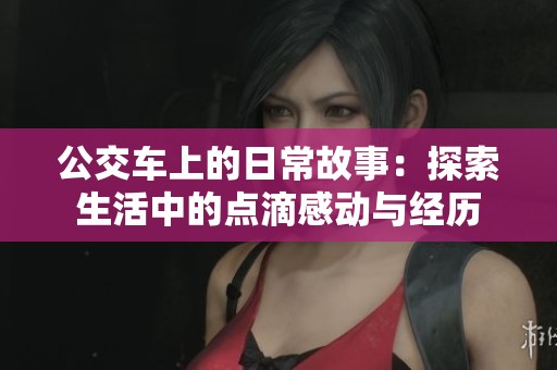 公交车上的日常故事：探索生活中的点滴感动与经历