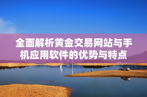 全面解析黄金交易网站与手机应用软件的优势与特点