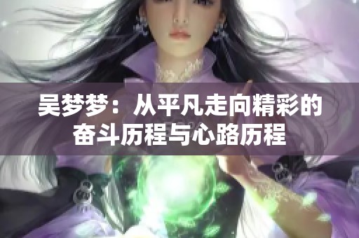 吴梦梦：从平凡走向精彩的奋斗历程与心路历程