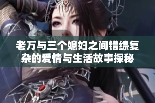 老万与三个媳妇之间错综复杂的爱情与生活故事探秘