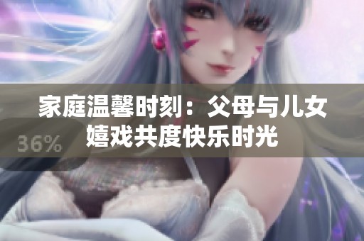 家庭温馨时刻：父母与儿女嬉戏共度快乐时光