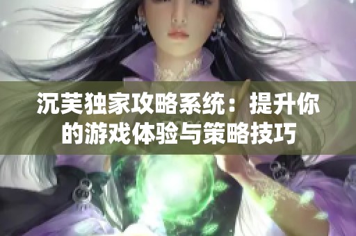 沉芙独家攻略系统：提升你的游戏体验与策略技巧