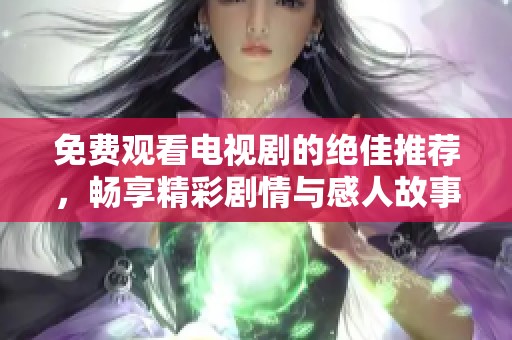 免费观看电视剧的绝佳推荐，畅享精彩剧情与感人故事