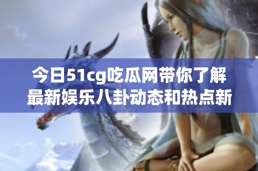 今日51cg吃瓜网带你了解最新娱乐八卦动态和热点新闻
