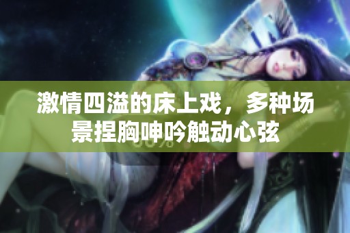 激情四溢的床上戏，多种场景捏胸呻吟触动心弦