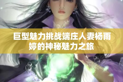 巨型魅力挑战端庄人妻杨雨婷的神秘魅力之旅