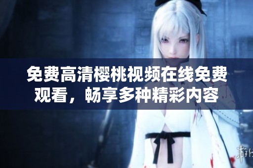 免费高清樱桃视频在线免费观看，畅享多种精彩内容