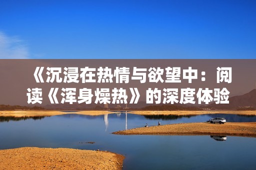 《沉浸在热情与欲望中：阅读《浑身燥热》的深度体验》