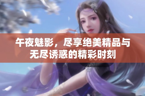 午夜魅影，尽享绝美精品与无尽诱惑的精彩时刻