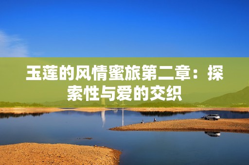 玉莲的风情蜜旅第二章：探索性与爱的交织