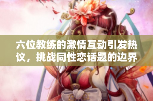 六位教练的激情互动引发热议，挑战同性恋话题的边界