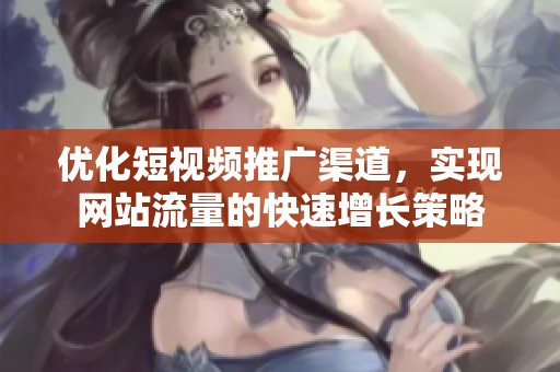 优化短视频推广渠道，实现网站流量的快速增长策略