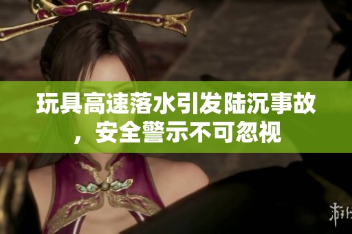 玩具高速落水引发陆沉事故，安全警示不可忽视