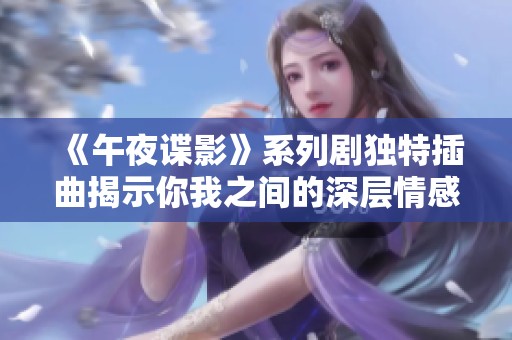 《午夜谍影》系列剧独特插曲揭示你我之间的深层情感联系
