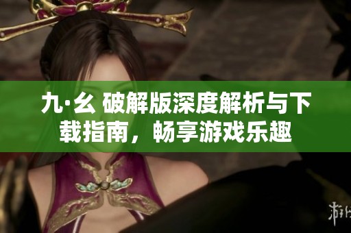 九·幺 破解版深度解析与下载指南，畅享游戏乐趣