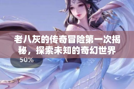 老八灰的传奇冒险第一次揭秘，探索未知的奇幻世界