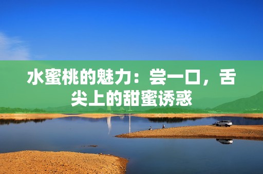 水蜜桃的魅力：尝一口，舌尖上的甜蜜诱惑