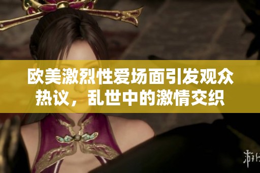 欧美激烈性爱场面引发观众热议，乱世中的激情交织