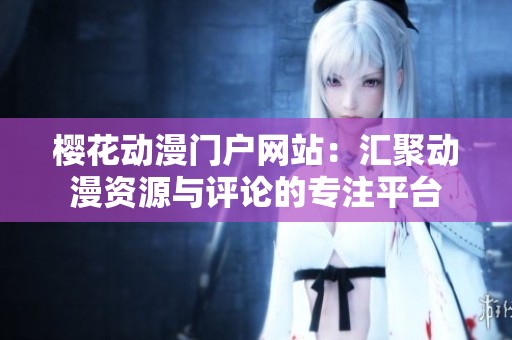 樱花动漫门户网站：汇聚动漫资源与评论的专注平台