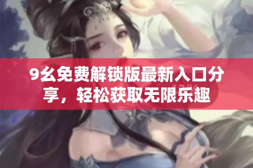 9幺免费解锁版最新入口分享，轻松获取无限乐趣
