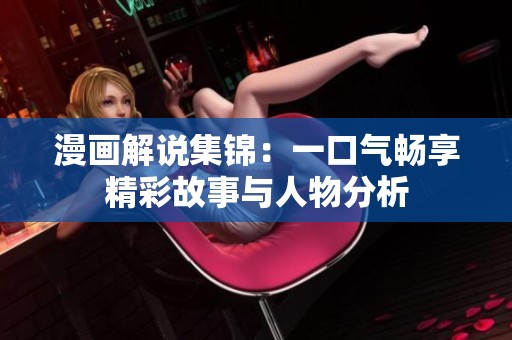 漫画解说集锦：一口气畅享精彩故事与人物分析
