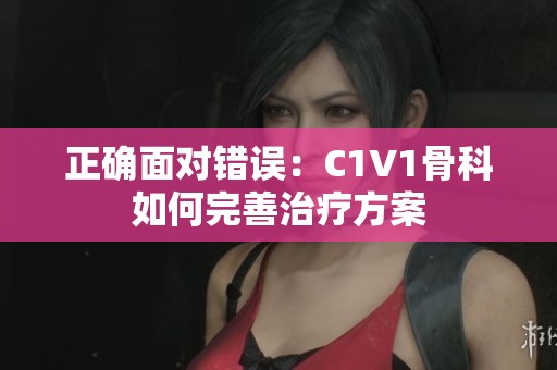 正确面对错误：C1V1骨科如何完善治疗方案