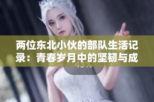 两位东北小伙的部队生活记录：青春岁月中的坚韧与成长