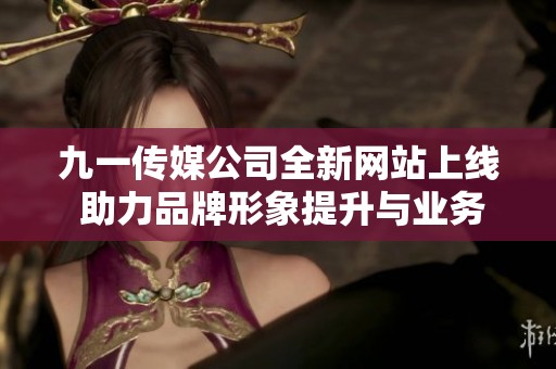九一传媒公司全新网站上线 助力品牌形象提升与业务发展