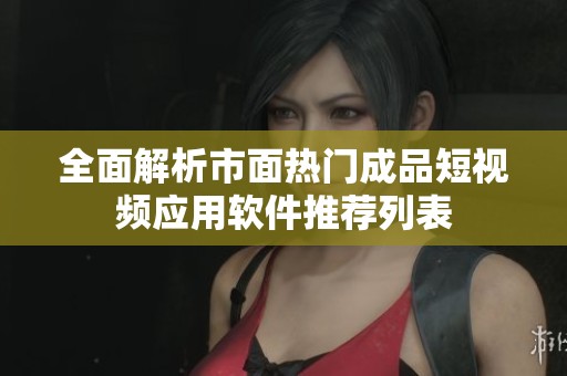全面解析市面热门成品短视频应用软件推荐列表