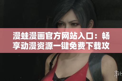 漫蛙漫画官方网站入口：畅享动漫资源一键免费下载攻略