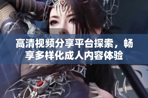 高清视频分享平台探索，畅享多样化成人内容体验