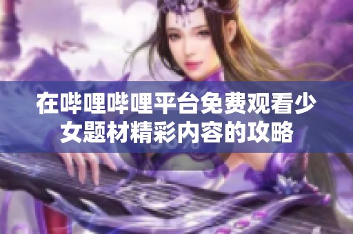 在哔哩哔哩平台免费观看少女题材精彩内容的攻略