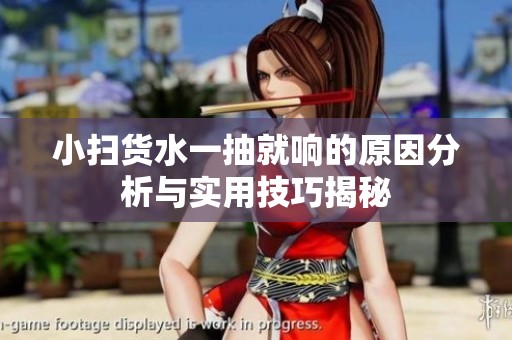 小扫货水一抽就响的原因分析与实用技巧揭秘