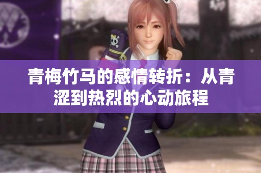 青梅竹马的感情转折：从青涩到热烈的心动旅程