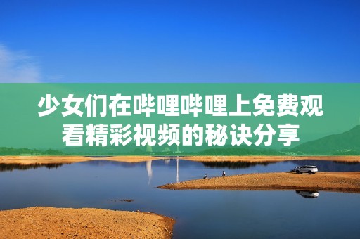 少女们在哔哩哔哩上免费观看精彩视频的秘诀分享