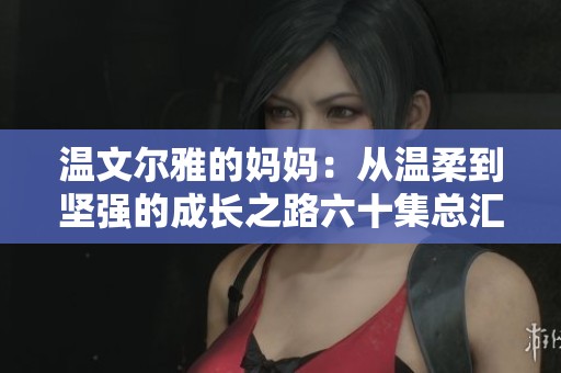 温文尔雅的妈妈：从温柔到坚强的成长之路六十集总汇
