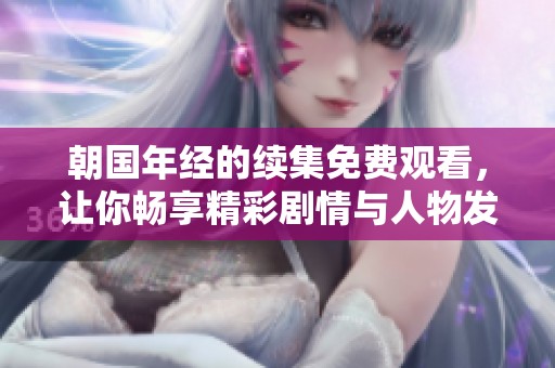 朝国年经的续集免费观看，让你畅享精彩剧情与人物发展