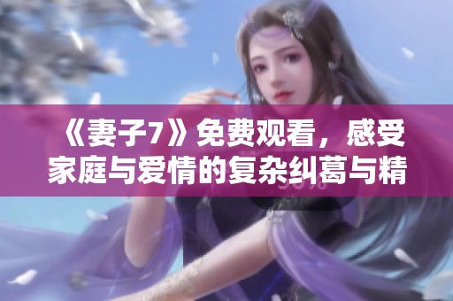 《妻子7》免费观看，感受家庭与爱情的复杂纠葛与精彩剧情