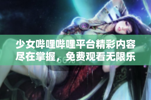 少女哔哩哔哩平台精彩内容尽在掌握，免费观看无限乐趣