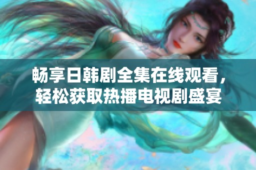 畅享日韩剧全集在线观看，轻松获取热播电视剧盛宴