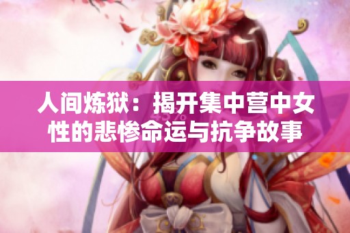 人间炼狱：揭开集中营中女性的悲惨命运与抗争故事