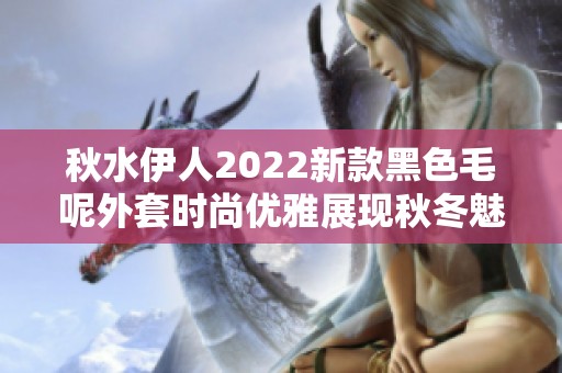 秋水伊人2022新款黑色毛呢外套时尚优雅展现秋冬魅力
