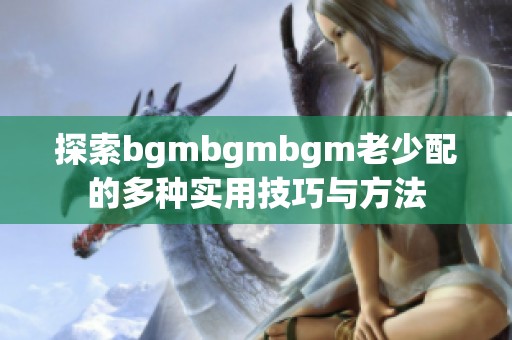 探索bgmbgmbgm老少配的多种实用技巧与方法