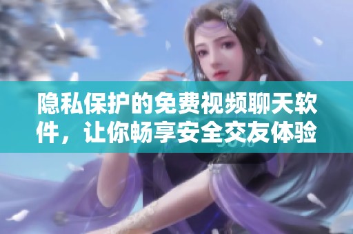 隐私保护的免费视频聊天软件，让你畅享安全交友体验