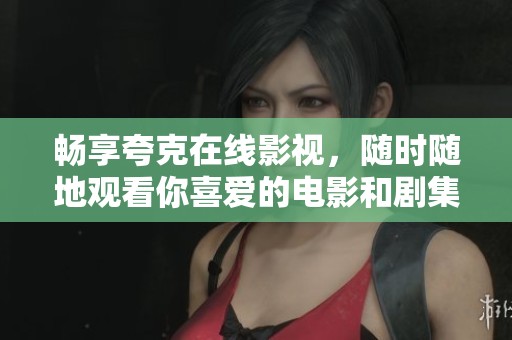 畅享夸克在线影视，随时随地观看你喜爱的电影和剧集