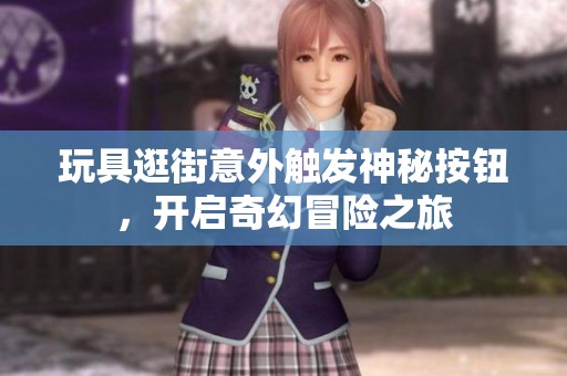 玩具逛街意外触发神秘按钮，开启奇幻冒险之旅