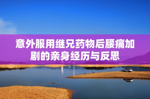 意外服用继兄药物后腰痛加剧的亲身经历与反思