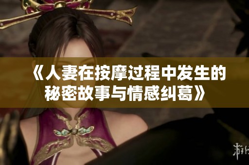 《人妻在按摩过程中发生的秘密故事与情感纠葛》