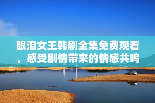 眼泪女王韩剧全集免费观看，感受剧情带来的情感共鸣与震撼