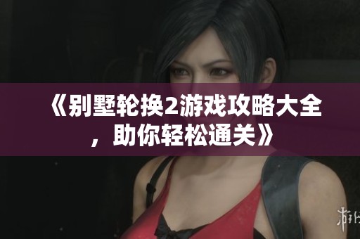 《别墅轮换2游戏攻略大全，助你轻松通关》